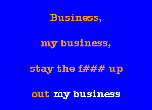 Business,

my business,

stay the mw up

out my business