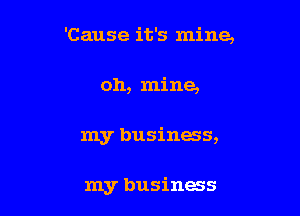 'Cause it's mine,

oh, mine,

my business,

my business