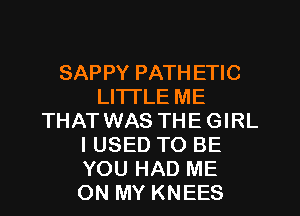 SAPPY PATH ETIC
LITI'LE ME

THAT WAS THE GIRL
I USED TO BE
YOU HAD ME
ON MY KNEES