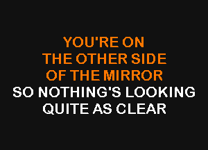 YOU'RE 0N
THEOTHER SIDE
OF THEMIRROR
SO NOTHING'S LOOKING
QUITE AS CLEAR