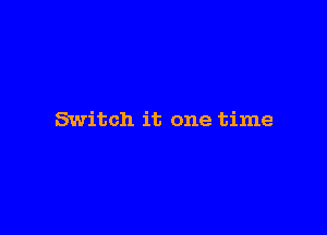 Switch it one time