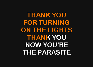 THANK YOU
FOR TURNING
ON THE LIGHTS

THANK YOU
NOW YOU'RE
THE PARASITE