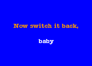 Now switch it back,

baby