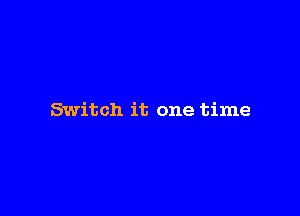 Switch it one time