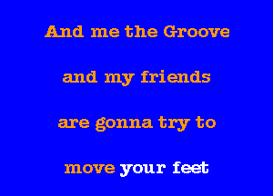 And me the Groove
and my friends

are gonna try to

move your feet I