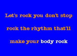 Let's rock you donlt stop
rock the rhythm that'll

make your body rock