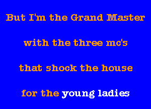 But I'm the Grand Master
with the three mc's
that shock the house

for the young ladies
