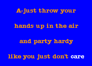 A-just throw your
hands up in the air
and party hardy

like you just donlt care