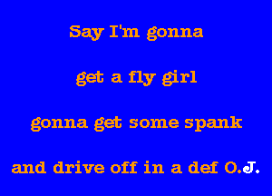 Say I'm gonna

get a fly girl
gonna get some spank

and drive off in 3. def 0.J.