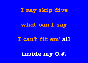 I say skip dive
what can I say

I can't fit em' all

inside my 0.6!.