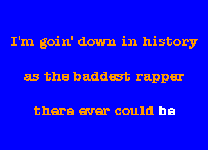 I'm goin' down in history
as the baddat rapper

there ever could be