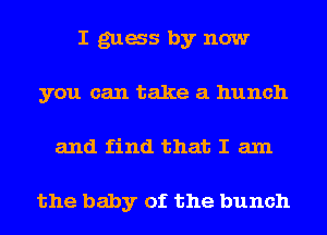 I gags by now
you can take a hunch
and find that I am

the baby of the bunch