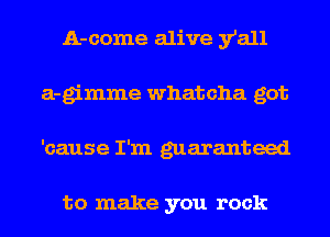 A-come alive y'all
a-gimme Whatcha got
'cause I'm guaranteed

to make you rock
