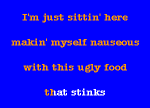 I'm just sittin' here
makin' myself nauseous
with this ugly food

that stinks
