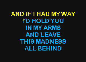 AND IF I HAD MY WAY
I'D HOLD YOU
IN MY ARMS

AND LEAVE
THIS MADNESS
ALL BEHIND