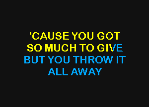 'CAUSE YOU GOT
SO MUCH TO GIVE

BUT YOU THROW IT
ALL AWAY