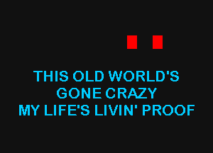 THIS OLD WORLD'S

GONE CRAZY
MY LIFE'S LIVIN' PROOF