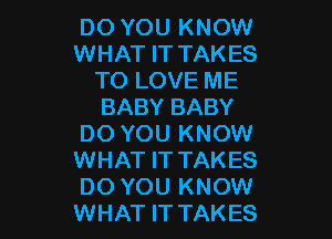 DO YOU KNOW
WHAT IT TAKES
TO LOVE ME
BABY BABY

DO YOU KNOW
WHAT IT TAKES
DO YOU KNOW
WHAT ITTAKES