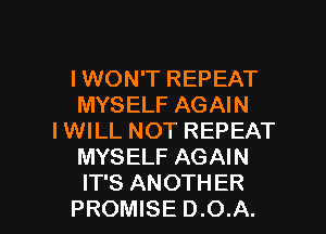 IWON'T REPEAT
MYSELF AGAIN
IWILL NOT REPEAT
MYSELF AGAIN

IT'S ANOTHER
PROMISE D.O.A. l