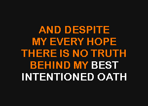 AND DESPITE
MY EVERY HOPE
THERE IS NO TRUTH
BEHIND MY BEST
INTENTIONED OATH