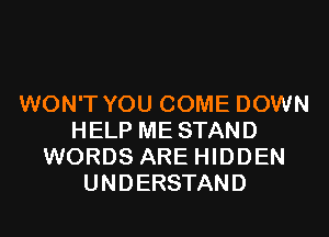 WON'T YOU COME DOWN
HELP ME STAND
WORDS ARE HIDDEN
UNDERSTAND