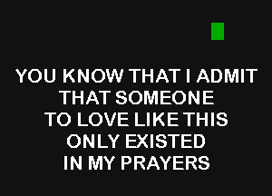 YOU KNOW THAT I ADMIT
THAT SOMEONE
TO LOVE LIKETHIS
ONLY EXISTED
IN MY PRAYERS