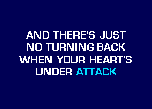 AND THERE'S JUST
N0 TURNING BACK
WHEN YOUR HEART'S
UNDER ATTACK