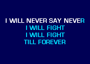 I WILL NEVER SAY NEVER
I WILL FIGHT

I WILL FIGHT
TILL FOREVER