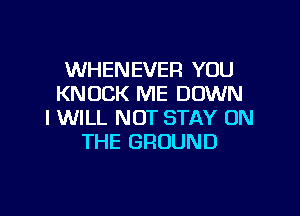 WHENEVER YOU
KNOCK ME DOWN

I WILL NOT STAY ON
THE GROUND