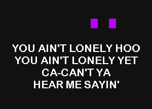 YOU AIN'T LONELY HOO

YOU AIN'T LONELY YET
CA-CAN'T YA
HEAR ME SAYIN'