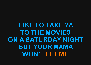 LIKETO TAKEYA
T0 THEMOVIES
ON A SATURDAY NIGHT
BUT YOUR MAMA
WON'T LET ME