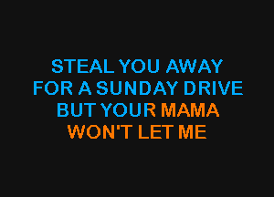 STEAL YOU AWAY
FOR A SUNDAY DRIVE

BUT YOUR MAMA
WON'T LET ME