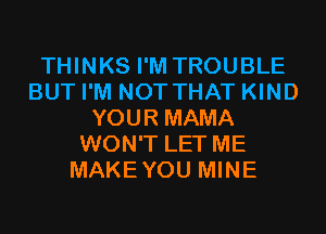 THINKS I'M TROUBLE
BUT I'M NOT THAT KIND
YOUR MAMA
WON'T LET ME
MAKEYOU MINE