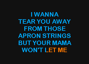 I WANNA
TEAR YOU AWAY
FROM THOSE

APRON STRINGS
BUT YOUR MAMA
WON'T LET ME