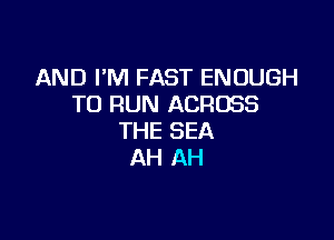 AND I'M FAST ENOUGH
TO RUN ACROSS

THE SEA
AH AH