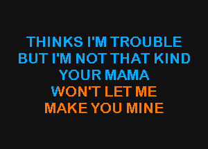THINKS I'M TROUBLE
BUT I'M NOT THAT KIND
YOUR MAMA
WON'T LET ME
MAKEYOU MINE