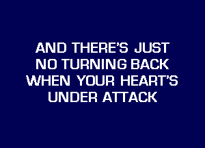 AND THERE'S JUST
N0 TURNING BACK
WHEN YOUR HEART'S
UNDER ATTACK