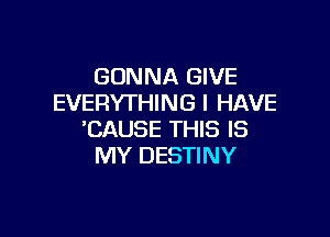 GONNA GIVE
EVERYTHING I HAVE

'CAUSE THIS IS
MY DESTINY