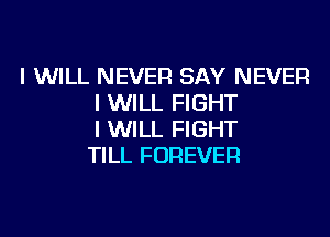 I WILL NEVER SAY NEVER
I WILL FIGHT

I WILL FIGHT
TILL FOREVER