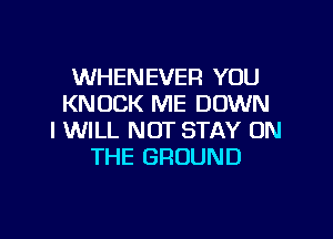 WHENEVER YOU
KNOCK ME DOWN

I WILL NOT STAY ON
THE GROUND
