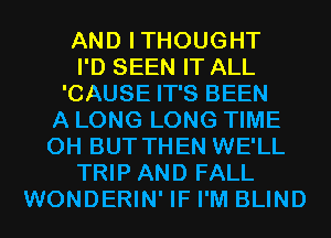 AND ITHOUGHT
I'D SEEN IT ALL
'CAUSE IT'S BEEN
A LONG LONG TIME
0H BUT THEN WE'LL
TRIP AND FALL
WONDERIN' IF I'M BLIND