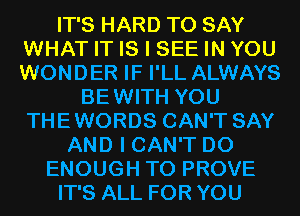 IT'S HARD TO SAY
WHAT IT IS I SEE IN YOU
WONDER IF I'LL ALWAYS

BEWITH YOU
THEWORDS CAN'T SAY
AND I CAN'T D0
ENOUGH TO PROVE
IT'S ALL FOR YOU