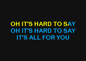 OH IT'S HARD TO SAY

OH IT'S HARD TO SAY
IT'S ALL FOR YOU