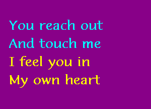 You reach out
And touch me

I feel you in
My own heart