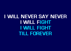 I WILL NEVER SAY NEVER
I WILL FIGHT

I WILL FIGHT
TILL FOREVER