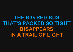 THE BIG RED BUS
THAT'S PACKED SO TIGHT
DISAPPEARS
IN ATRAIL OF LIGHT
