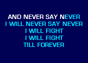 AND NEVER SAY NEVER
I WILL NEVER SAY NEVER
I WILL FIGHT
I WILL FIGHT
TILL FOREVER