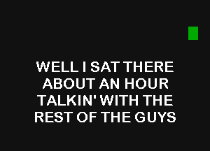 WELL I SAT THERE
ABOUT AN HOUR
TALKIN' WITH THE

RESTOFTHEGUYS l