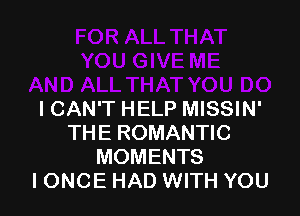 ICAN'T HELP MISSIN'
THE ROMANTIC
MOMENTS
IONCE HAD WITH YOU