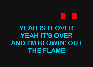 YEAH IS IT OVER

YEAH IT'S OVER
AND I'M BLOWIN' OUT
THE FLAME